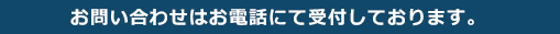 お問い合わせはお電話にて受付しております